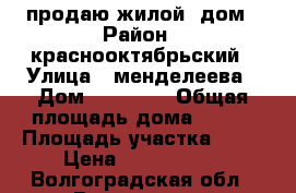 продаю жилой  дом › Район ­ краснооктябрьский › Улица ­ менделеева › Дом ­ 183/74 › Общая площадь дома ­ 112 › Площадь участка ­ 13 › Цена ­ 1 800 000 - Волгоградская обл., Волгоград г. Недвижимость » Дома, коттеджи, дачи продажа   . Волгоградская обл.